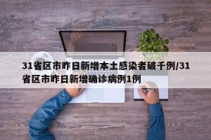 31省区市昨日新增本土感染者破千例/31省区市昨日新增确诊病例1例